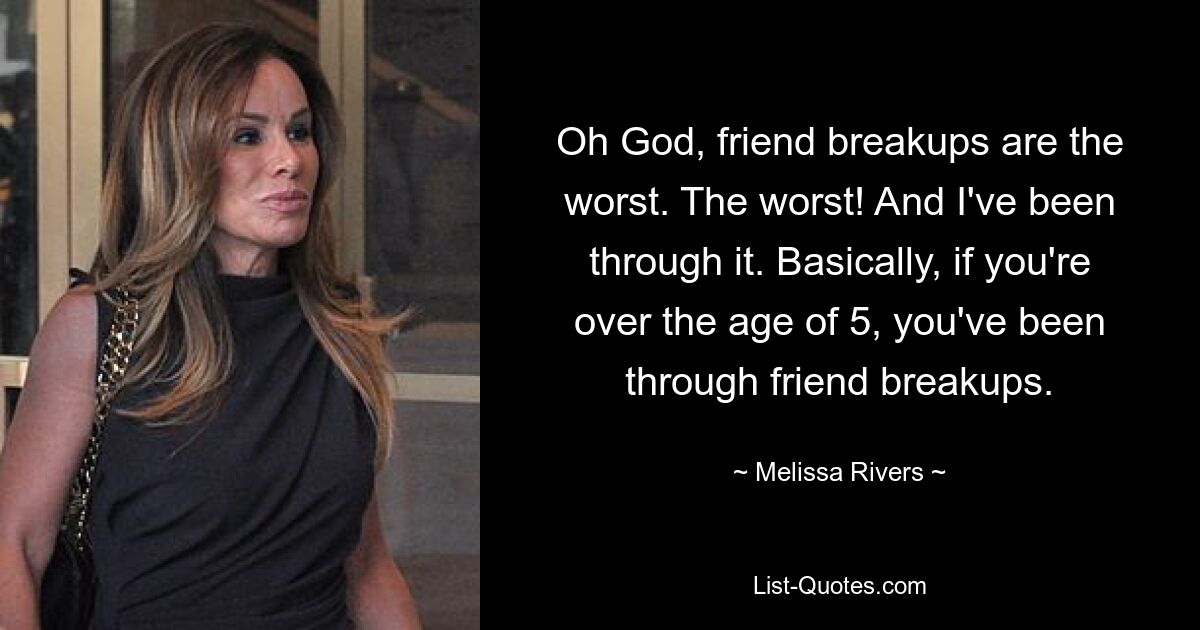 Oh God, friend breakups are the worst. The worst! And I've been through it. Basically, if you're over the age of 5, you've been through friend breakups. — © Melissa Rivers