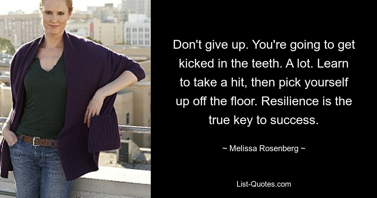 Don't give up. You're going to get kicked in the teeth. A lot. Learn to take a hit, then pick yourself up off the floor. Resilience is the true key to success. — © Melissa Rosenberg