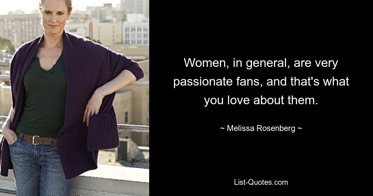 Women, in general, are very passionate fans, and that's what you love about them. — © Melissa Rosenberg