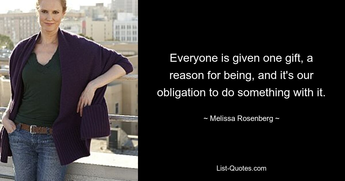 Everyone is given one gift, a reason for being, and it's our obligation to do something with it. — © Melissa Rosenberg