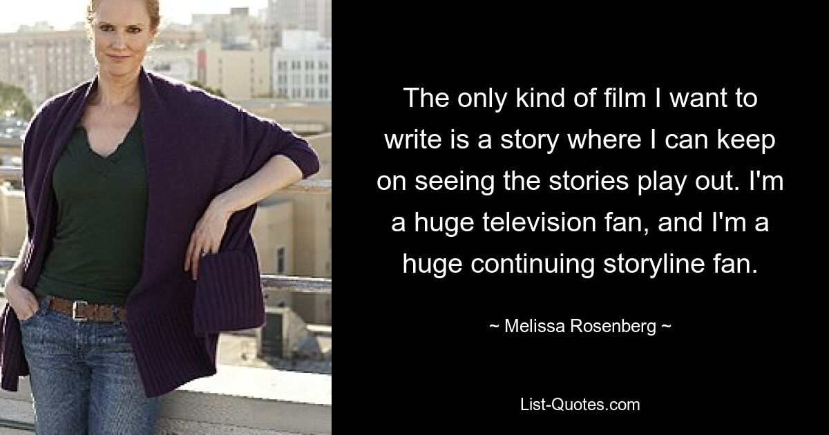 The only kind of film I want to write is a story where I can keep on seeing the stories play out. I'm a huge television fan, and I'm a huge continuing storyline fan. — © Melissa Rosenberg