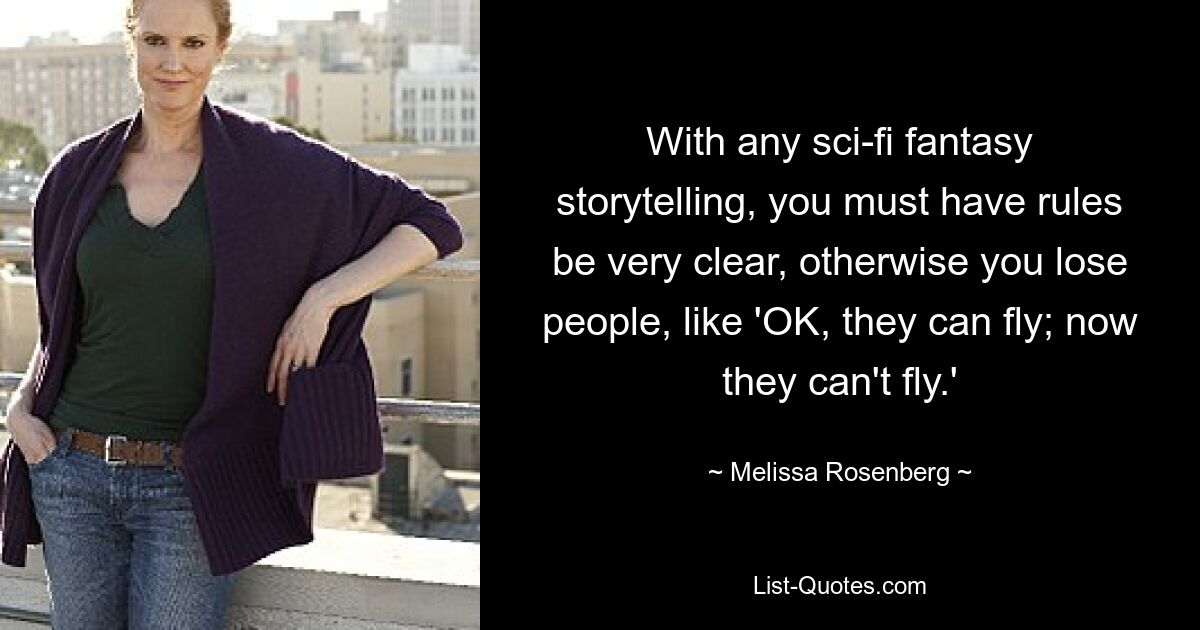 With any sci-fi fantasy storytelling, you must have rules be very clear, otherwise you lose people, like 'OK, they can fly; now they can't fly.' — © Melissa Rosenberg