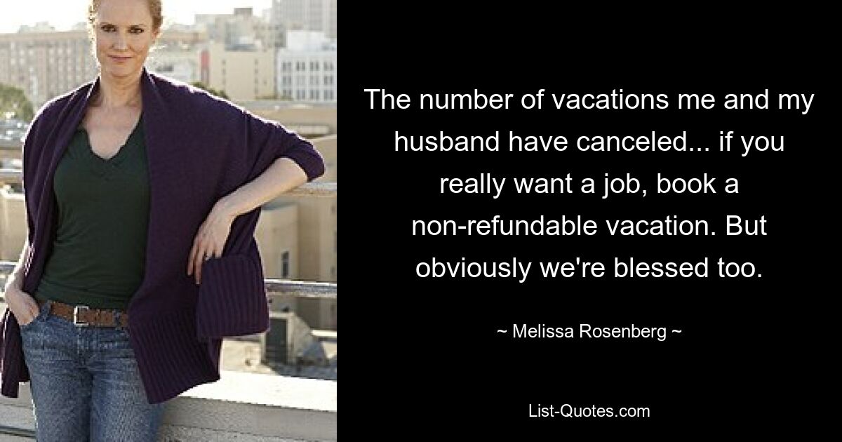 The number of vacations me and my husband have canceled... if you really want a job, book a non-refundable vacation. But obviously we're blessed too. — © Melissa Rosenberg