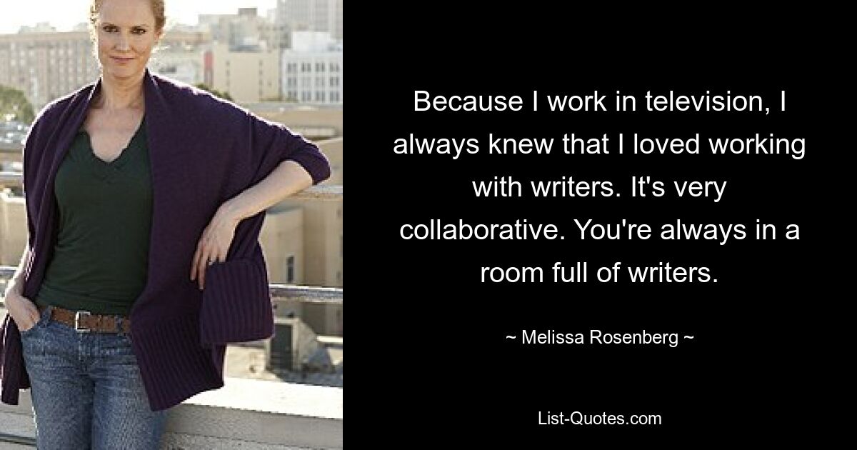 Because I work in television, I always knew that I loved working with writers. It's very collaborative. You're always in a room full of writers. — © Melissa Rosenberg