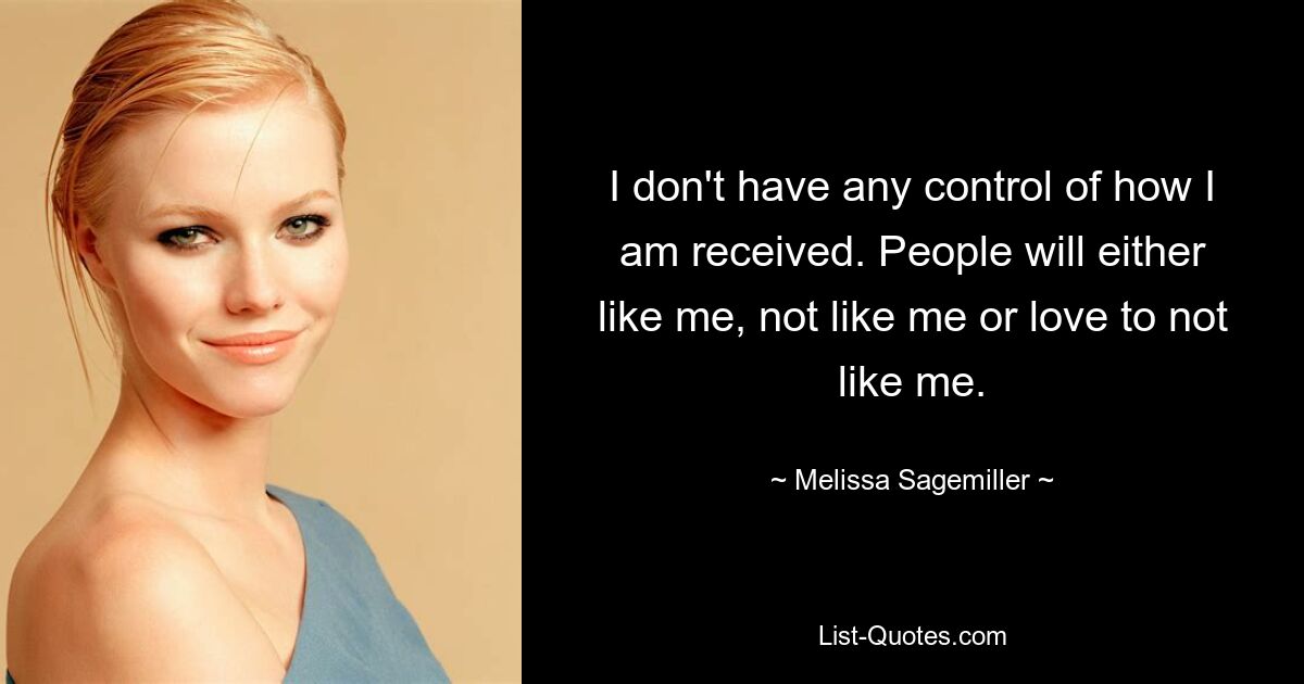 I don't have any control of how I am received. People will either like me, not like me or love to not like me. — © Melissa Sagemiller