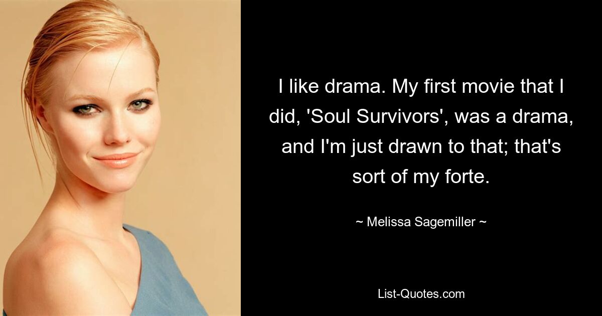 I like drama. My first movie that I did, 'Soul Survivors', was a drama, and I'm just drawn to that; that's sort of my forte. — © Melissa Sagemiller