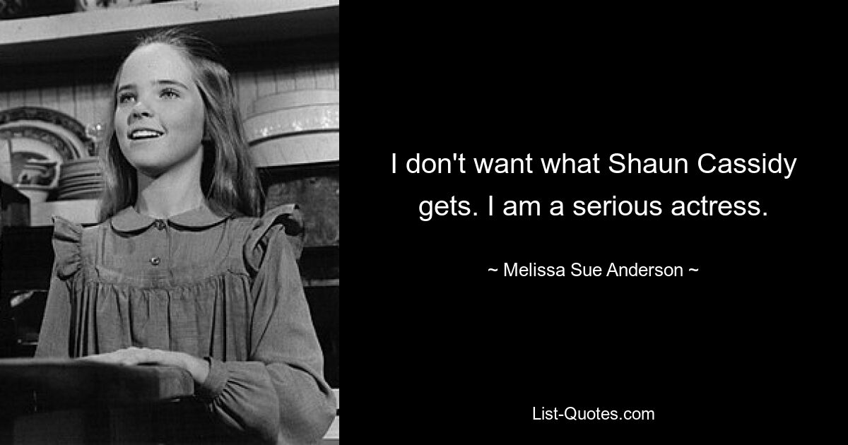 I don't want what Shaun Cassidy gets. I am a serious actress. — © Melissa Sue Anderson