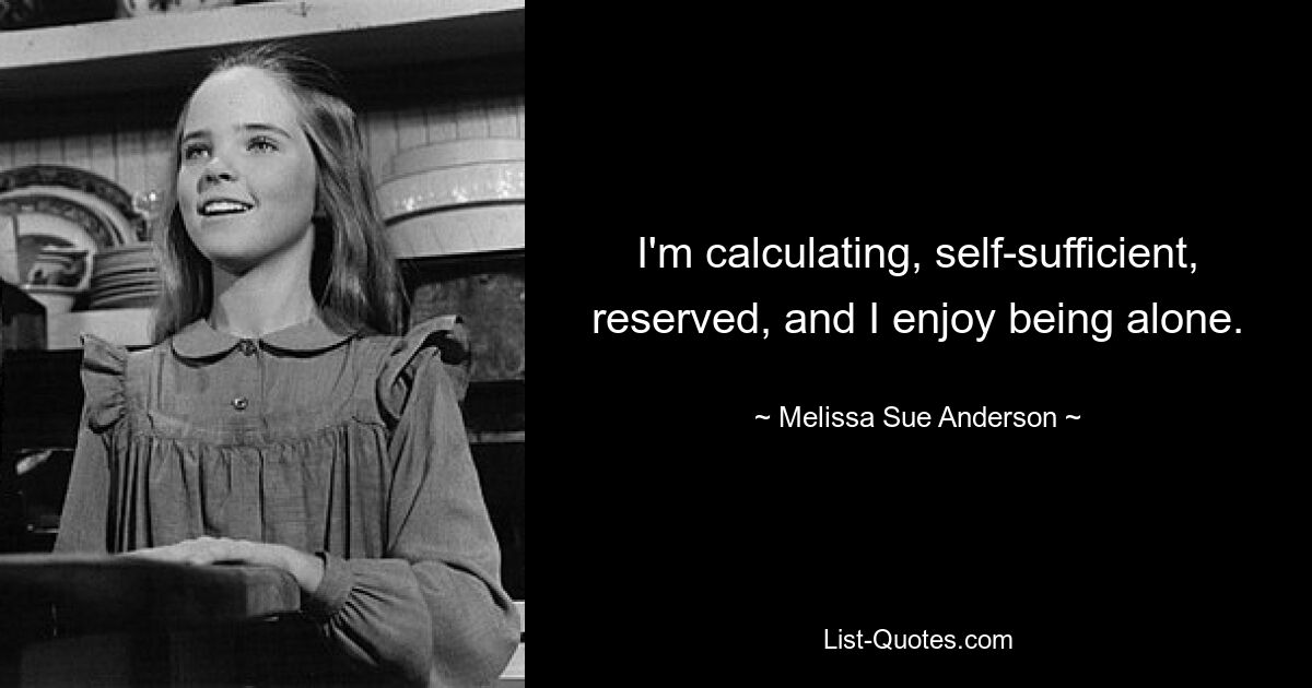 I'm calculating, self-sufficient, reserved, and I enjoy being alone. — © Melissa Sue Anderson