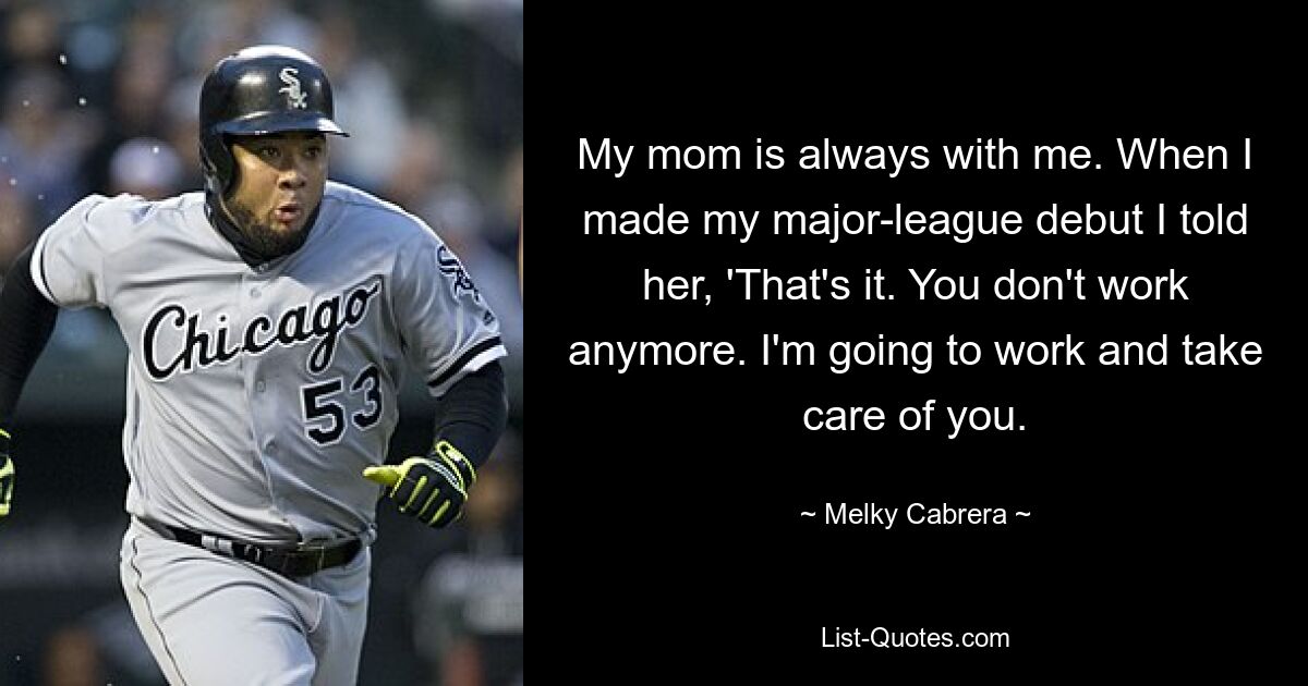 My mom is always with me. When I made my major-league debut I told her, 'That's it. You don't work anymore. I'm going to work and take care of you. — © Melky Cabrera