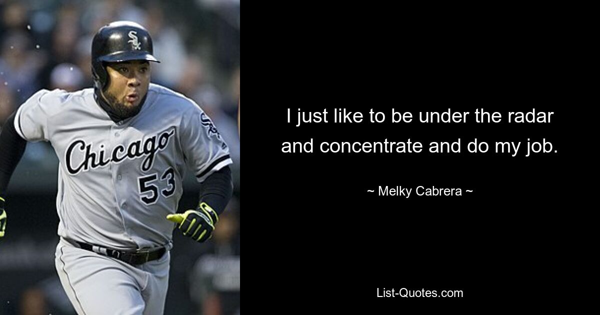 I just like to be under the radar and concentrate and do my job. — © Melky Cabrera