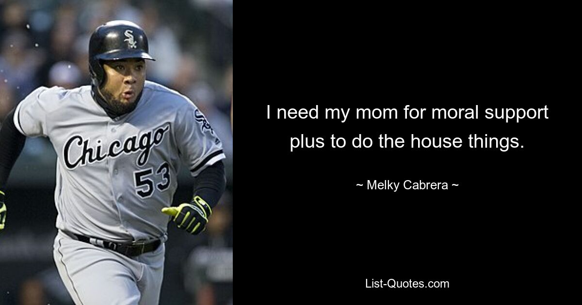 I need my mom for moral support plus to do the house things. — © Melky Cabrera