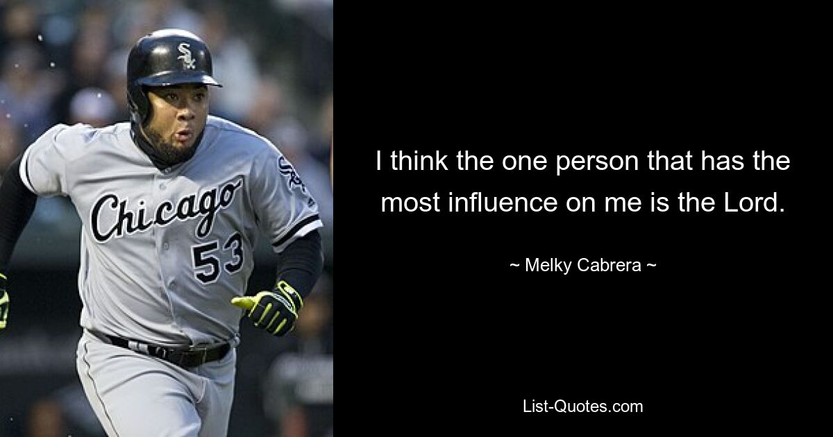 I think the one person that has the most influence on me is the Lord. — © Melky Cabrera