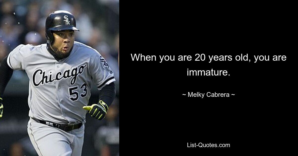 When you are 20 years old, you are immature. — © Melky Cabrera