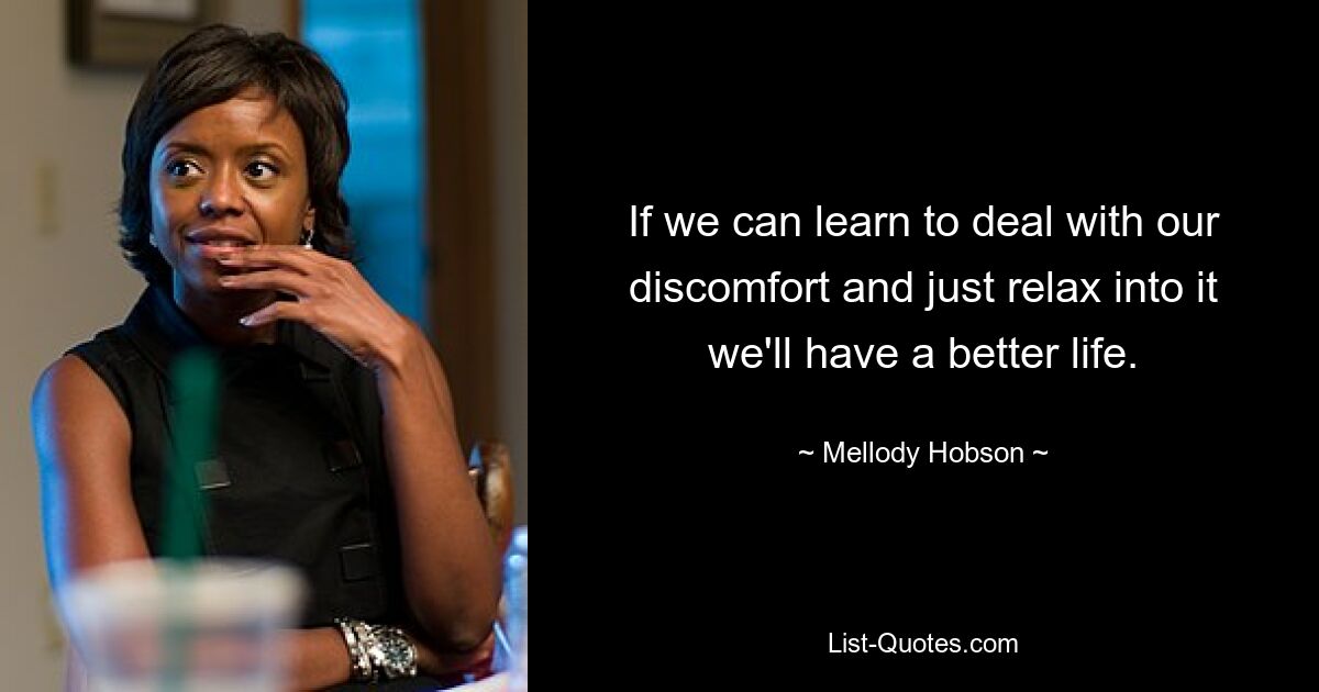 If we can learn to deal with our discomfort and just relax into it we'll have a better life. — © Mellody Hobson