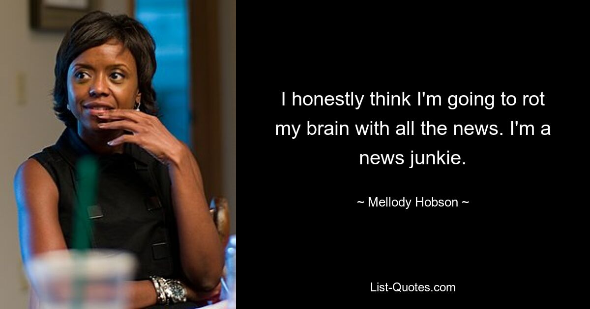 I honestly think I'm going to rot my brain with all the news. I'm a news junkie. — © Mellody Hobson