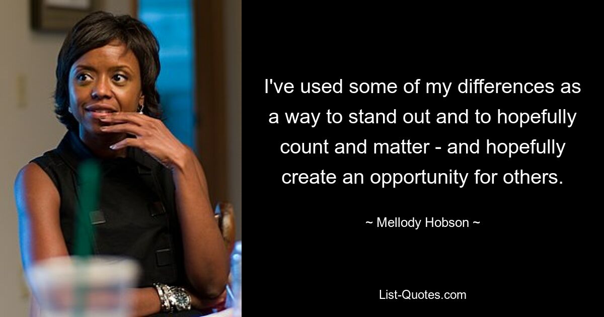 I've used some of my differences as a way to stand out and to hopefully count and matter - and hopefully create an opportunity for others. — © Mellody Hobson