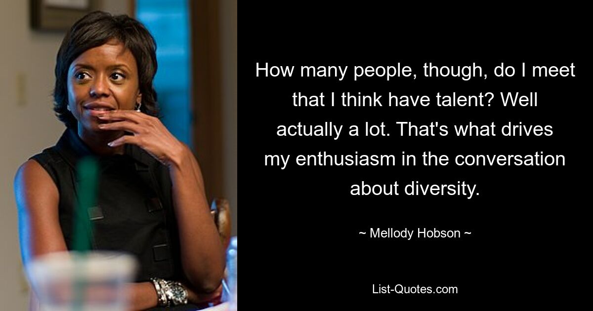 How many people, though, do I meet that I think have talent? Well actually a lot. That's what drives my enthusiasm in the conversation about diversity. — © Mellody Hobson