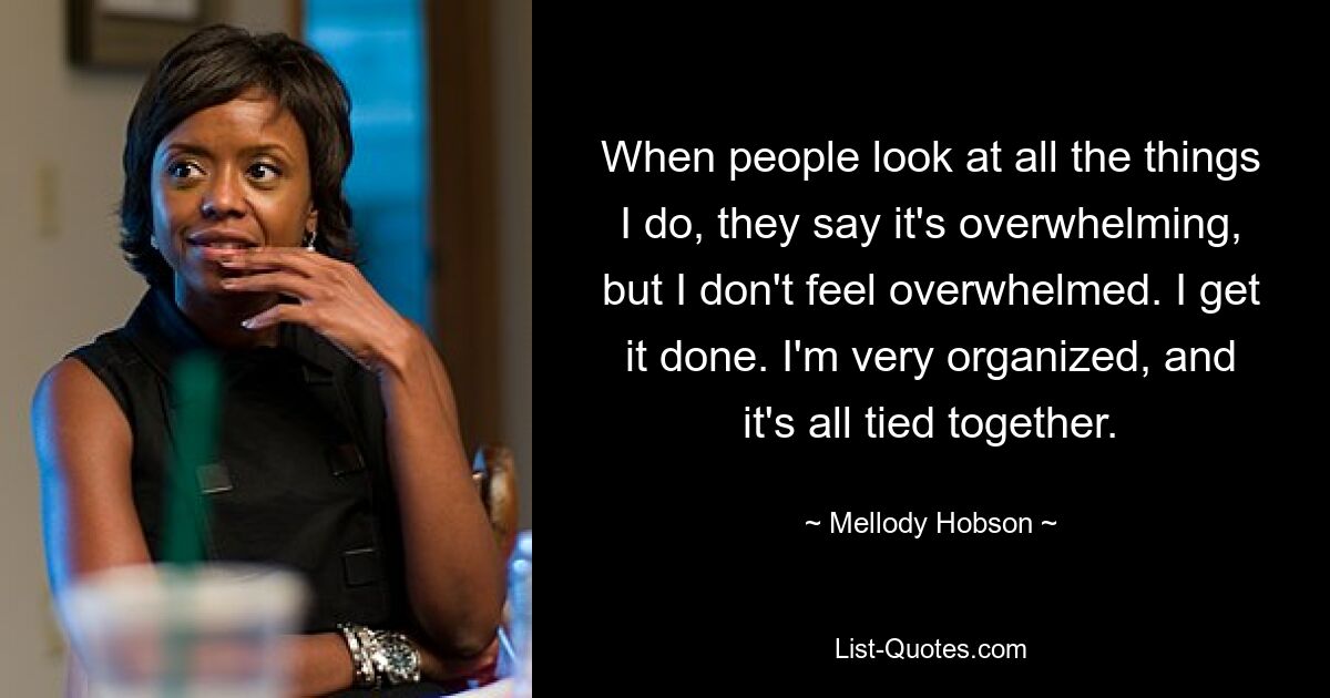 When people look at all the things I do, they say it's overwhelming, but I don't feel overwhelmed. I get it done. I'm very organized, and it's all tied together. — © Mellody Hobson