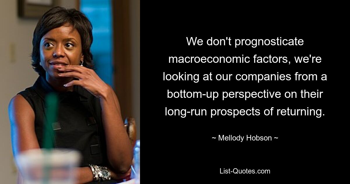 We don't prognosticate macroeconomic factors, we're looking at our companies from a bottom-up perspective on their long-run prospects of returning. — © Mellody Hobson