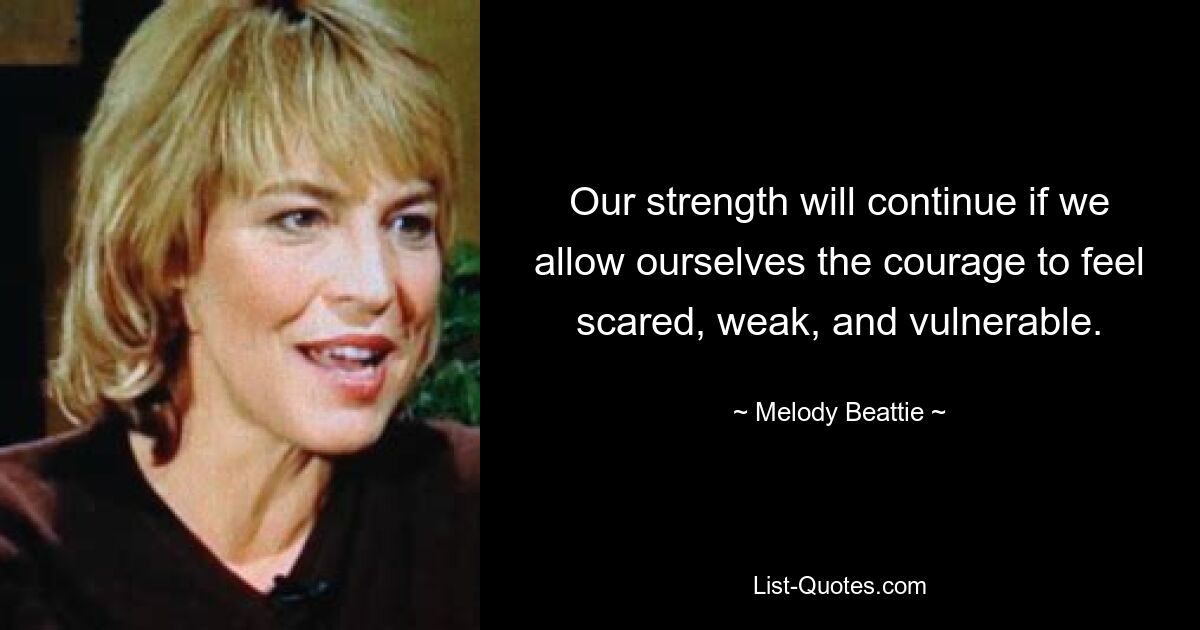 Our strength will continue if we allow ourselves the courage to feel scared, weak, and vulnerable. — © Melody Beattie