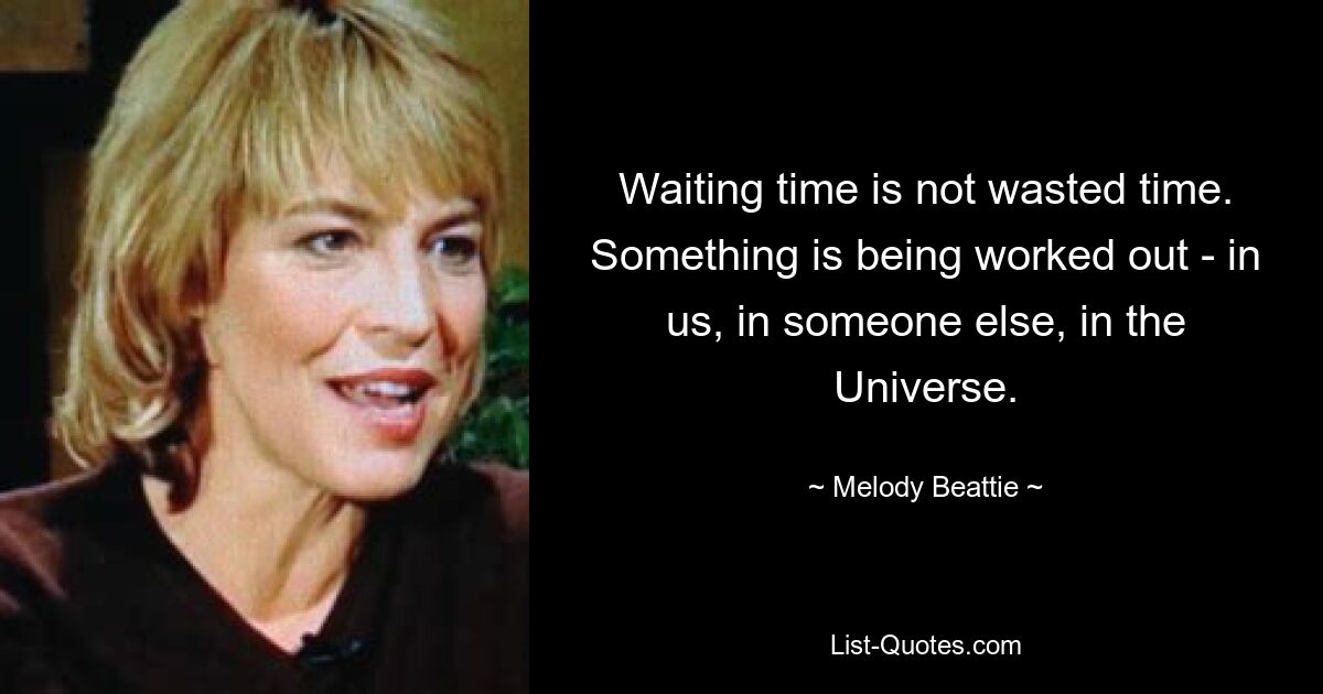 Waiting time is not wasted time. Something is being worked out - in us, in someone else, in the Universe. — © Melody Beattie