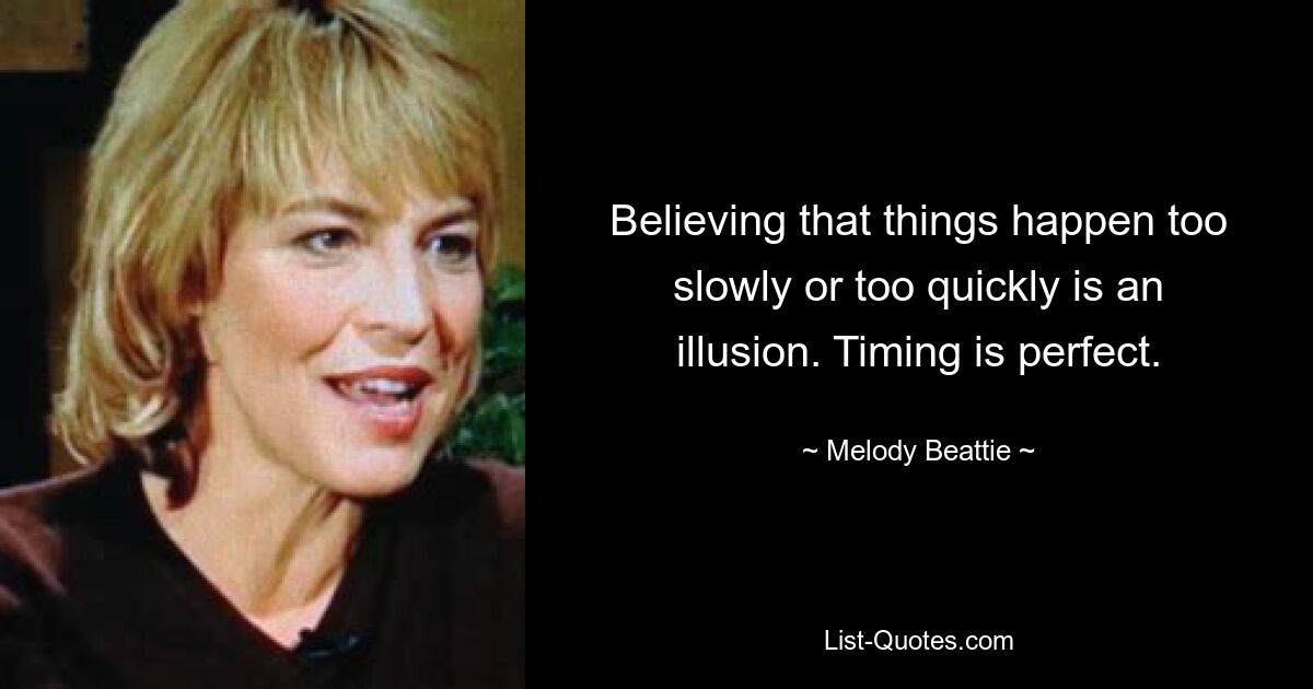 Believing that things happen too slowly or too quickly is an illusion. Timing is perfect. — © Melody Beattie