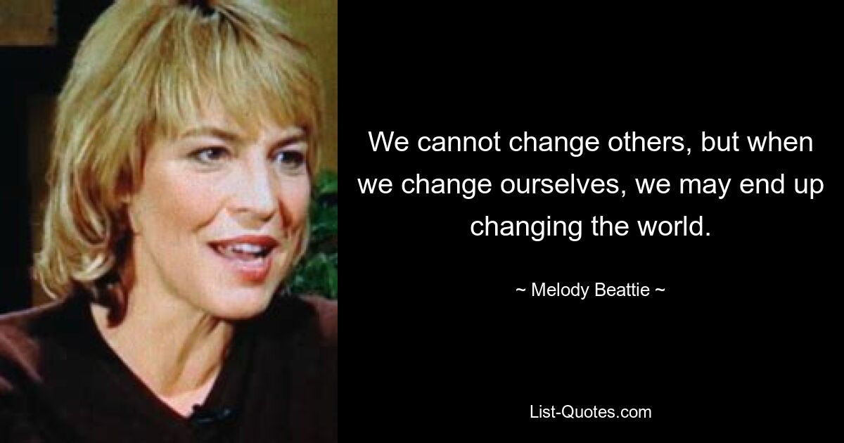 We cannot change others, but when we change ourselves, we may end up changing the world. — © Melody Beattie