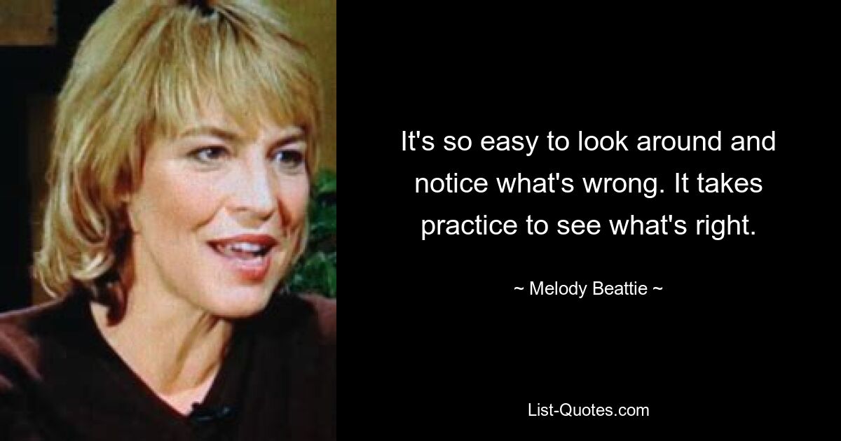 It's so easy to look around and notice what's wrong. It takes practice to see what's right. — © Melody Beattie