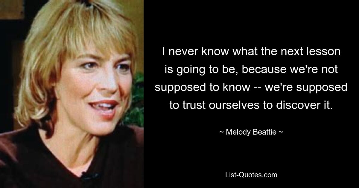 I never know what the next lesson is going to be, because we're not supposed to know -- we're supposed to trust ourselves to discover it. — © Melody Beattie