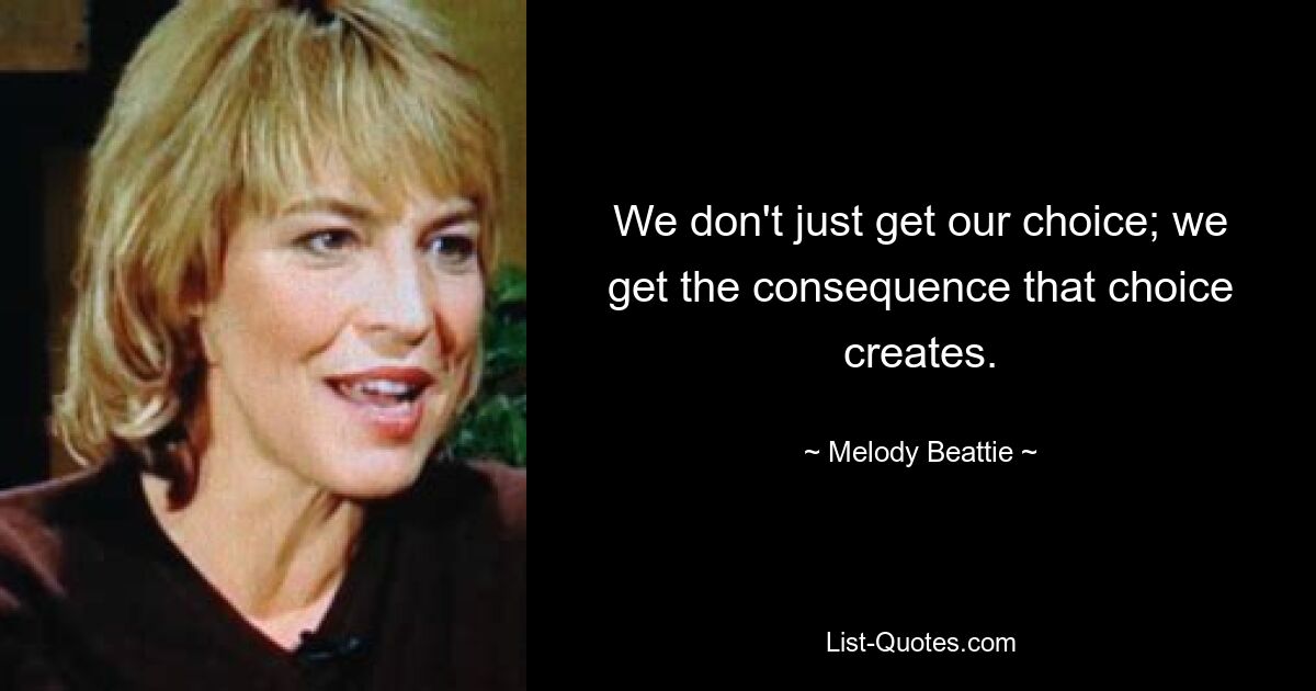 We don't just get our choice; we get the consequence that choice creates. — © Melody Beattie