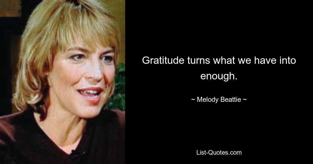 Gratitude turns what we have into enough. — © Melody Beattie