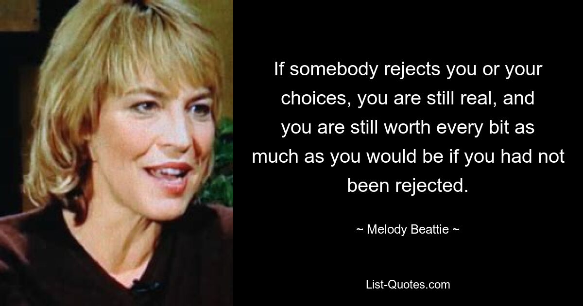 If somebody rejects you or your choices, you are still real, and you are still worth every bit as much as you would be if you had not been rejected. — © Melody Beattie