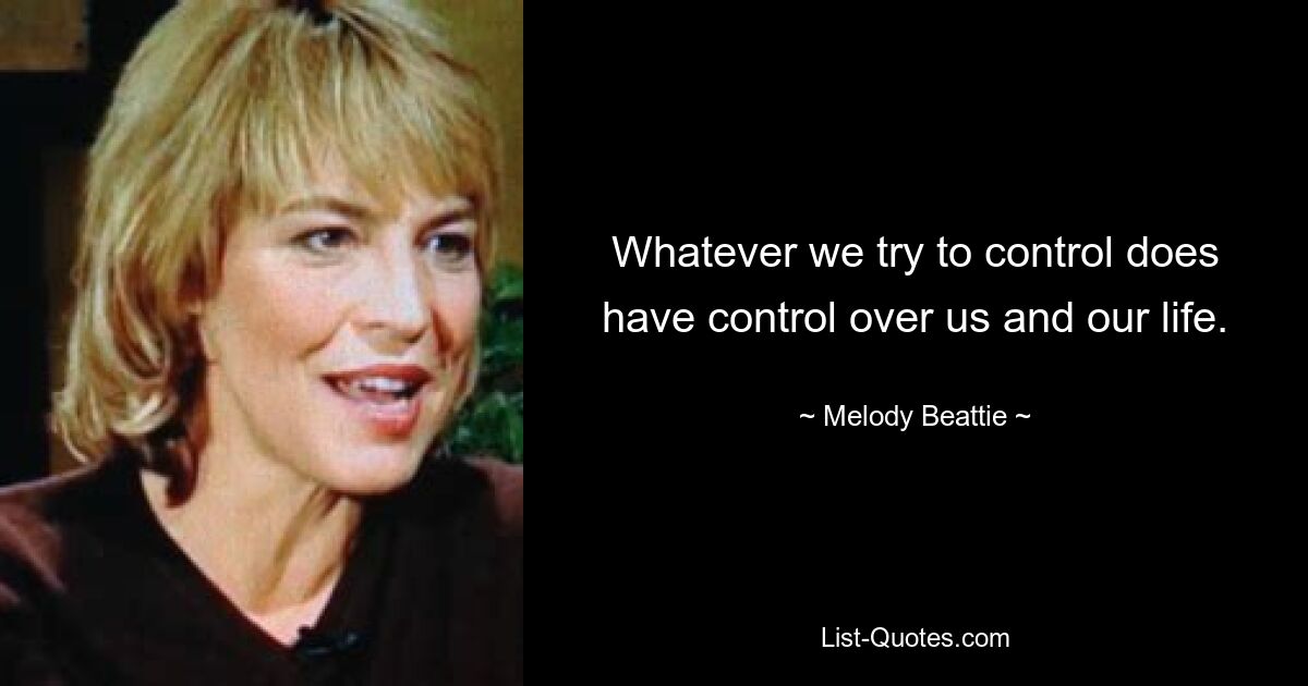 Whatever we try to control does have control over us and our life. — © Melody Beattie