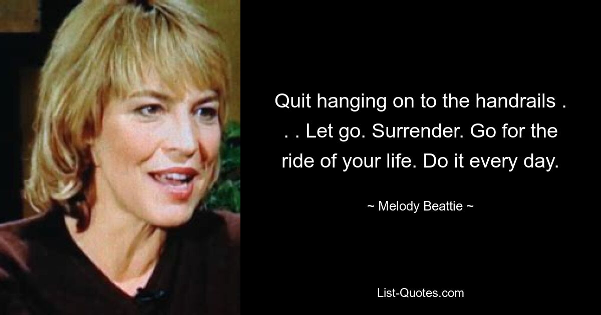 Quit hanging on to the handrails . . . Let go. Surrender. Go for the ride of your life. Do it every day. — © Melody Beattie