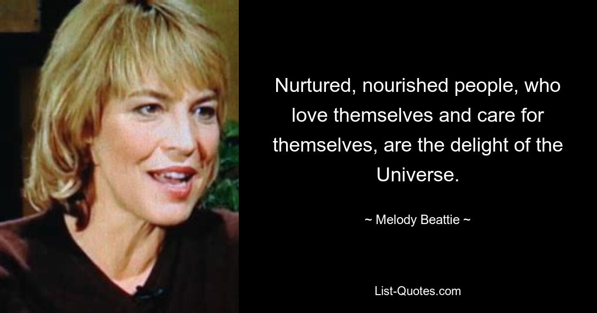 Nurtured, nourished people, who love themselves and care for themselves, are the delight of the Universe. — © Melody Beattie