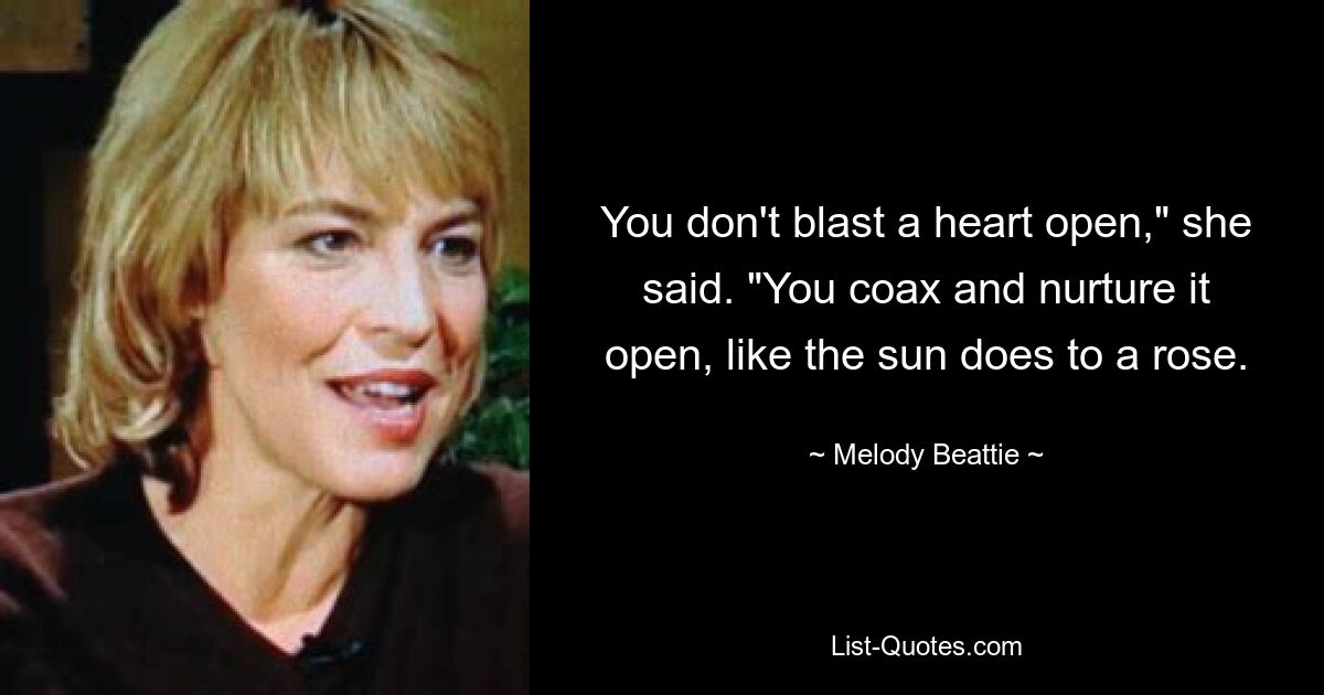 You don't blast a heart open," she said. "You coax and nurture it open, like the sun does to a rose. — © Melody Beattie