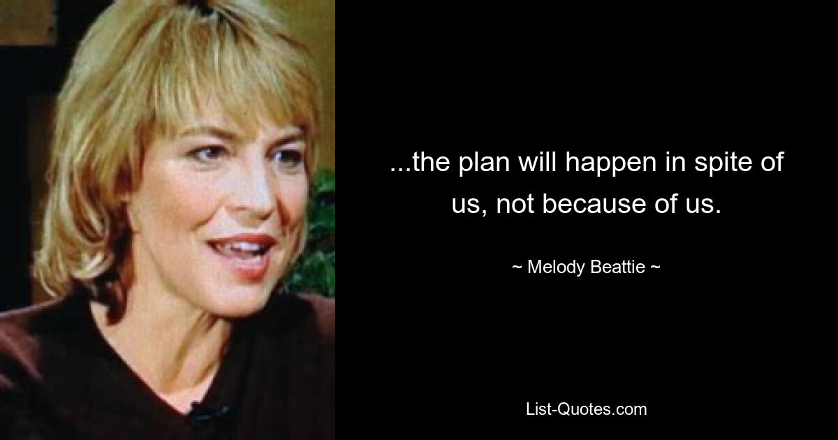 ...the plan will happen in spite of us, not because of us. — © Melody Beattie