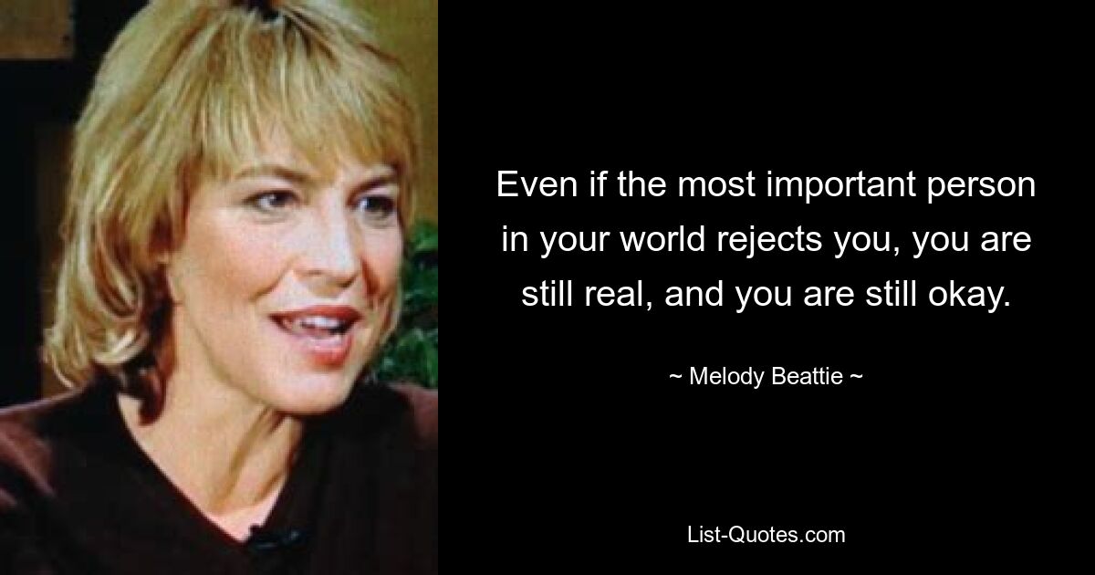 Even if the most important person in your world rejects you, you are still real, and you are still okay. — © Melody Beattie