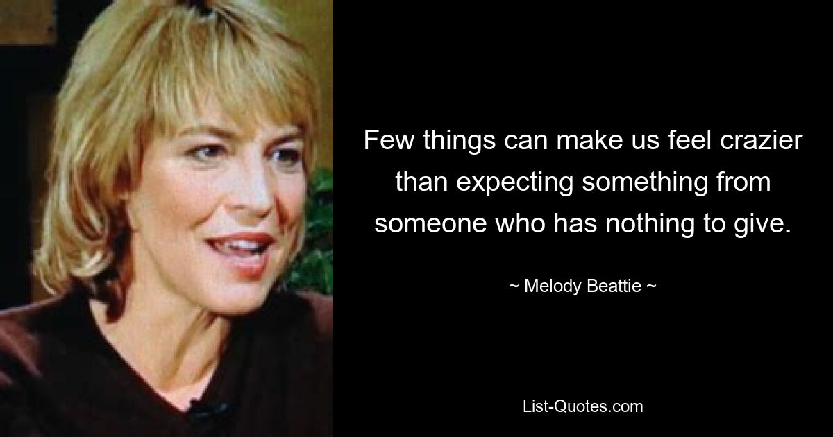 Few things can make us feel crazier than expecting something from someone who has nothing to give. — © Melody Beattie