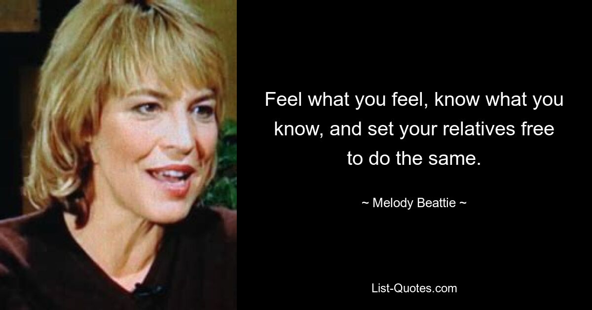 Feel what you feel, know what you know, and set your relatives free to do the same. — © Melody Beattie