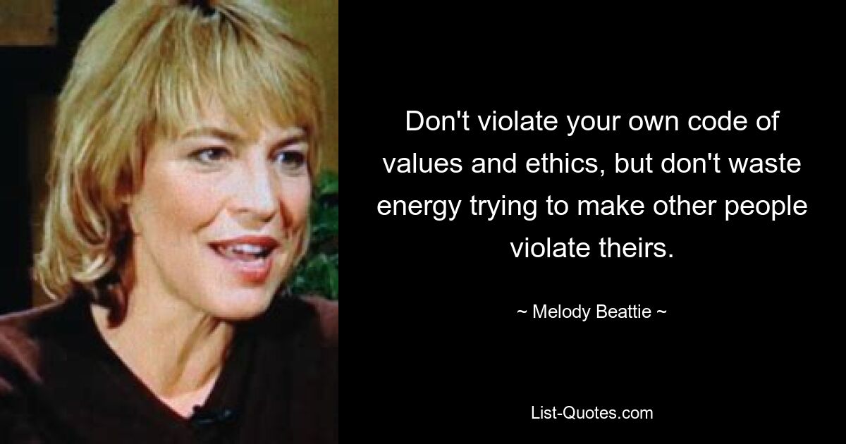 Don't violate your own code of values and ethics, but don't waste energy trying to make other people violate theirs. — © Melody Beattie