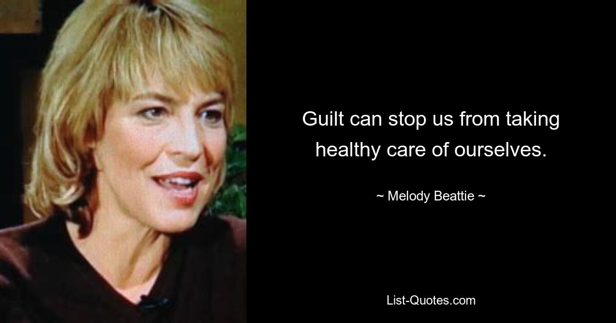 Guilt can stop us from taking healthy care of ourselves. — © Melody Beattie