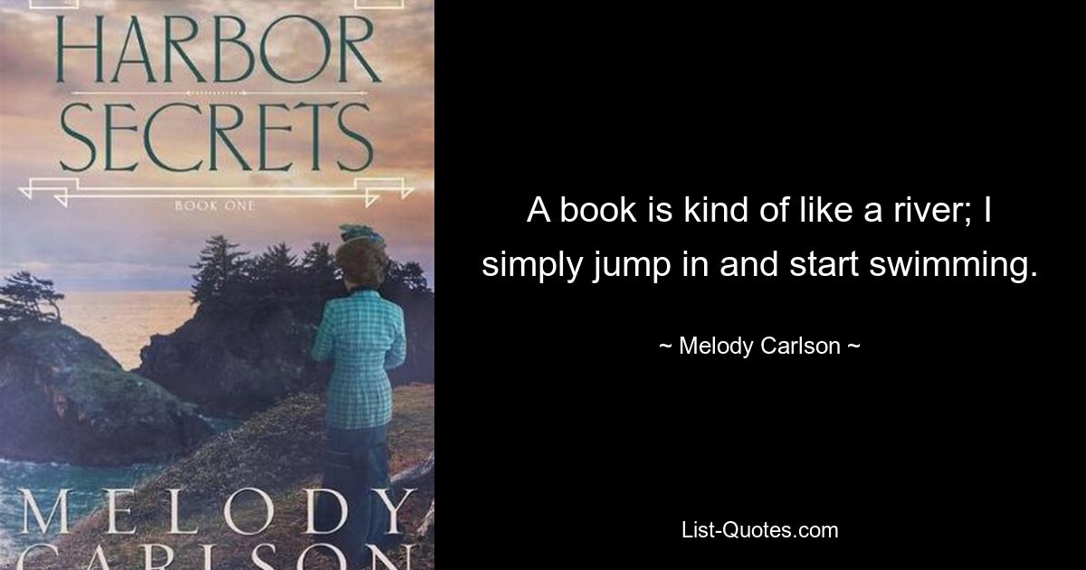 A book is kind of like a river; I simply jump in and start swimming. — © Melody Carlson