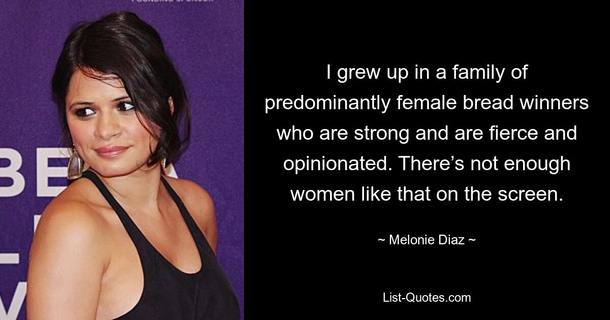 I grew up in a family of predominantly female bread winners who are strong and are fierce and opinionated. There’s not enough women like that on the screen. — © Melonie Diaz