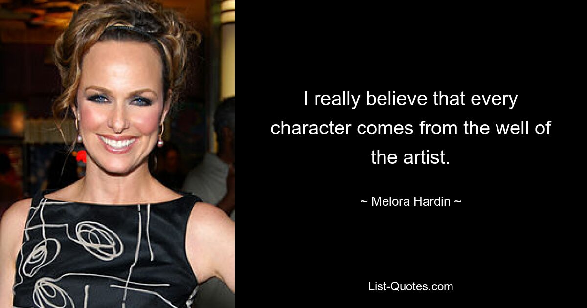 I really believe that every character comes from the well of the artist. — © Melora Hardin