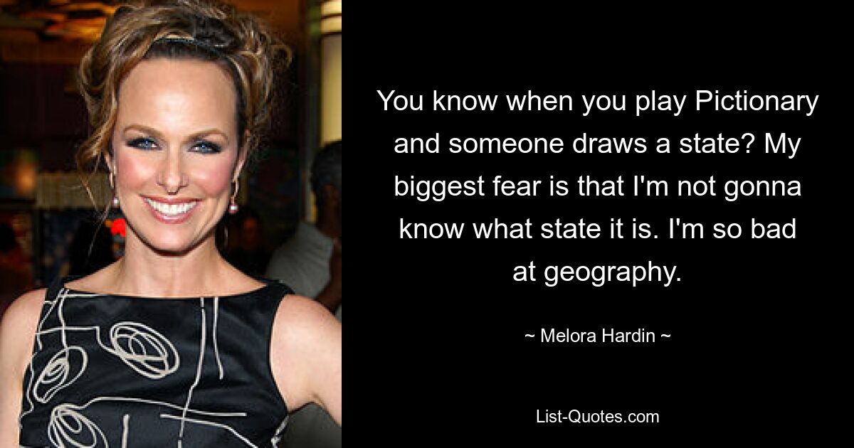 You know when you play Pictionary and someone draws a state? My biggest fear is that I'm not gonna know what state it is. I'm so bad at geography. — © Melora Hardin