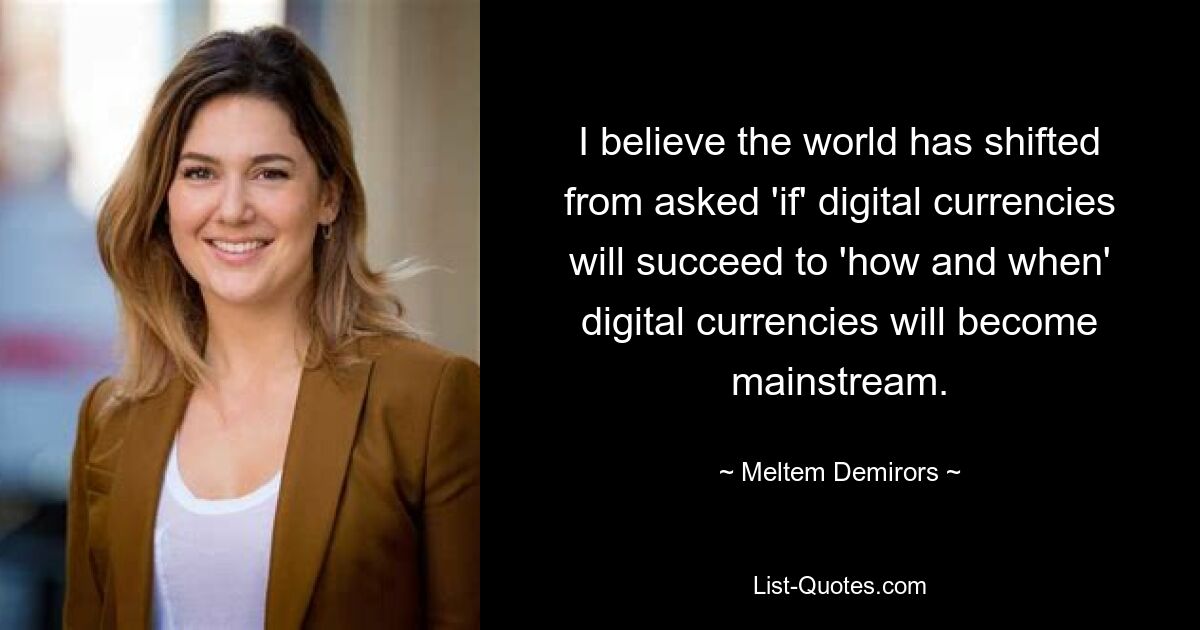 I believe the world has shifted from asked 'if' digital currencies will succeed to 'how and when' digital currencies will become mainstream. — © Meltem Demirors