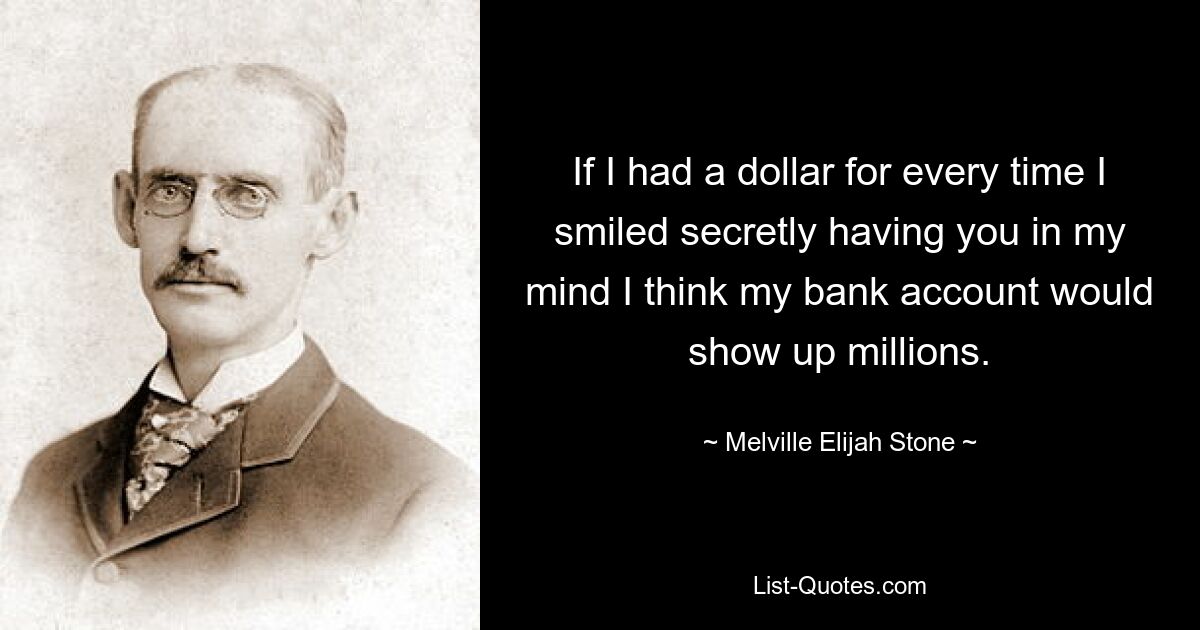 If I had a dollar for every time I smiled secretly having you in my mind I think my bank account would show up millions. — © Melville Elijah Stone