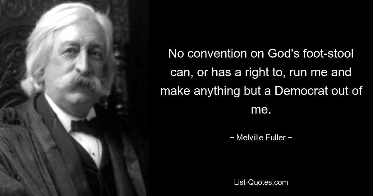 No convention on God's foot-stool can, or has a right to, run me and make anything but a Democrat out of me. — © Melville Fuller