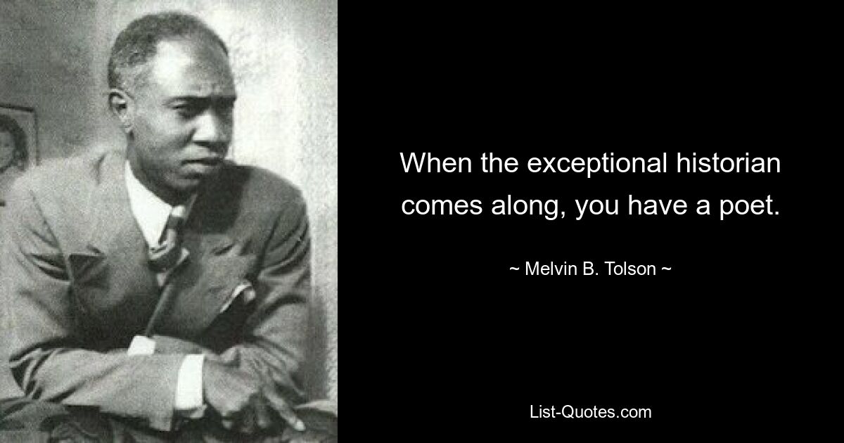 When the exceptional historian comes along, you have a poet. — © Melvin B. Tolson